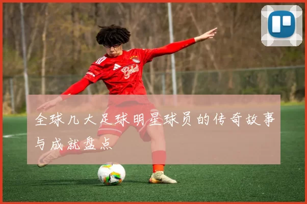 全球几大足球明星球员的传奇故事与成就盘点