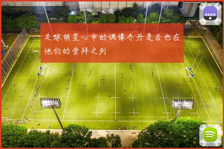 足球明星心中的偶像乔丹是否也在他们的崇拜之列