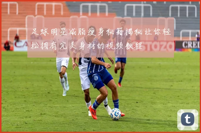 足球明星减脂瘦身秘籍揭秘让你轻松拥有完美身材的视频教程