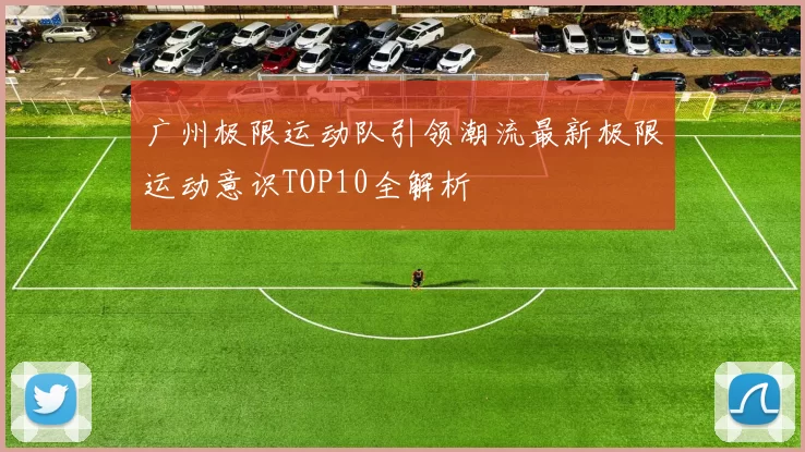 广州极限运动队引领潮流最新极限运动意识TOP10全解析