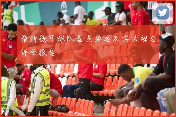 最新德甲球队盘点排名及实力综合评价报告