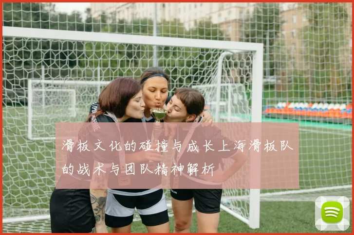 滑板文化的碰撞与成长上海滑板队的战术与团队精神解析