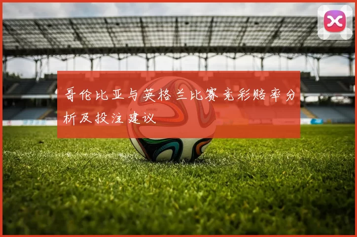 哥伦比亚与英格兰比赛竞彩赔率分析及投注建议