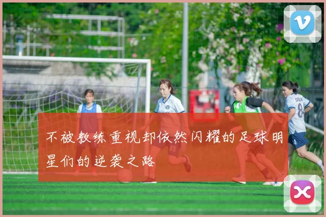不被教练重视却依然闪耀的足球明星们的逆袭之路