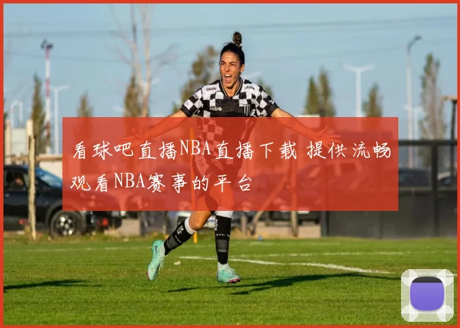 看球吧直播NBA直播下载 提供流畅观看NBA赛事的平台