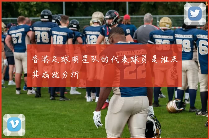香港足球明星队的代表球员是谁及其成就分析