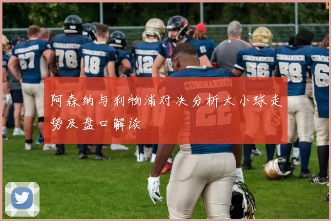 阿森纳与利物浦对决分析大小球走势及盘口解读
