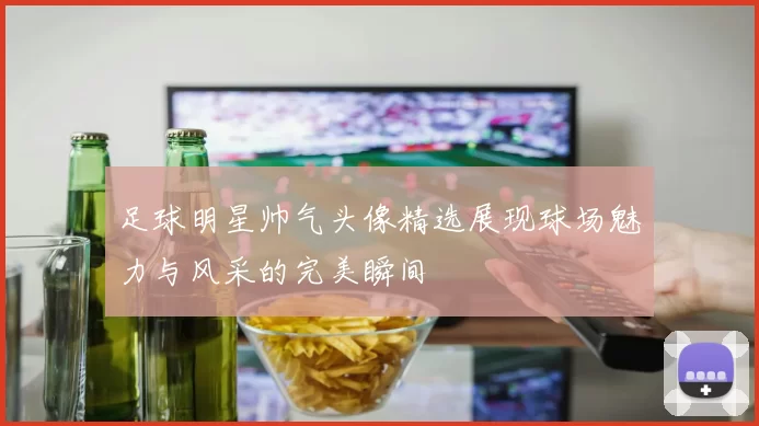 足球明星帅气头像精选展现球场魅力与风采的完美瞬间