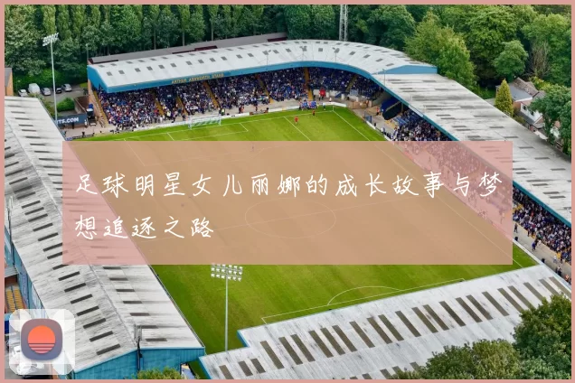 足球明星女儿丽娜的成长故事与梦想追逐之路