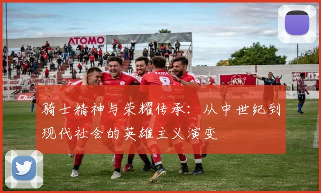 骑士精神与荣耀传承：从中世纪到现代社会的英雄主义演变