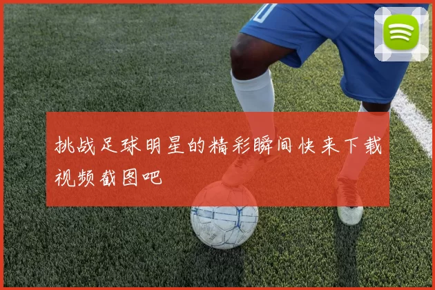挑战足球明星的精彩瞬间快来下载视频截图吧
