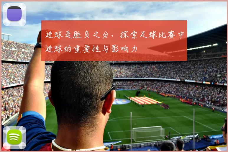 进球是胜负之分，探索足球比赛中进球的重要性与影响力