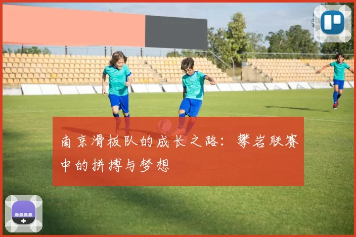 南京滑板队的成长之路：攀岩联赛中的拼搏与梦想
