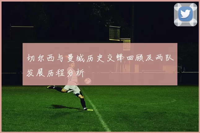 切尔西与曼城历史交锋回顾及两队发展历程分析