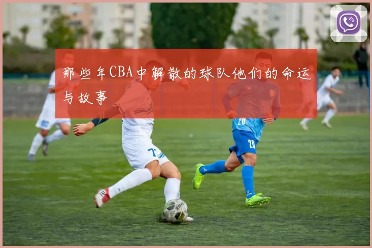 那些年CBA中解散的球队他们的命运与故事