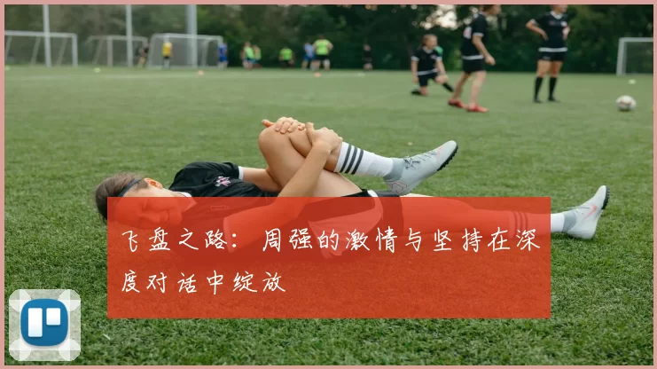 飞盘之路：周强的激情与坚持在深度对话中绽放