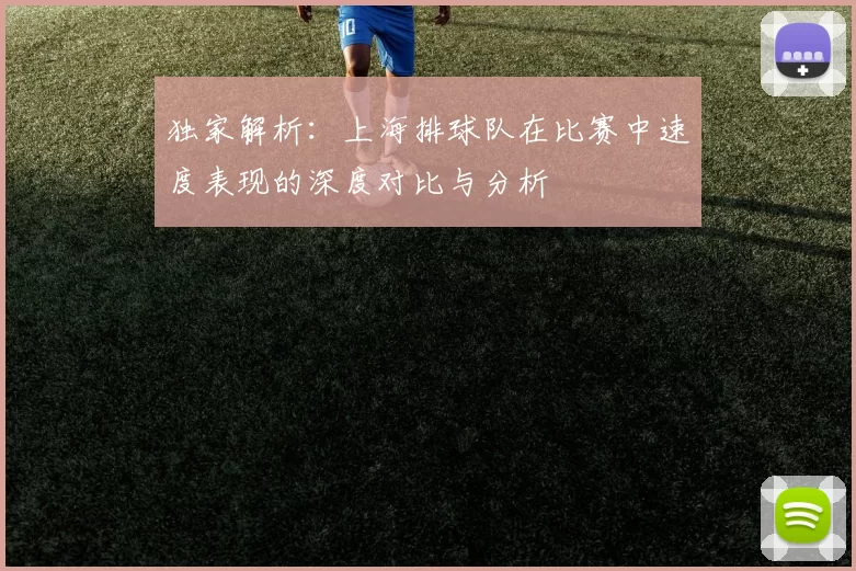 独家解析：上海排球队在比赛中速度表现的深度对比与分析