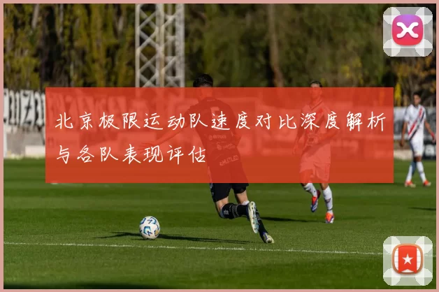 北京极限运动队速度对比深度解析与各队表现评估