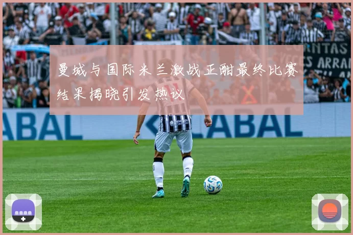 曼城与国际米兰激战正酣最终比赛结果揭晓引发热议