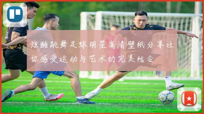 炫酷跳舞足球明星高清壁纸分享让你感受运动与艺术的完美结合