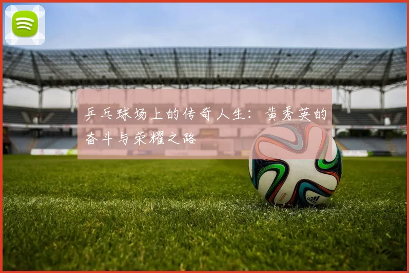 乒乓球场上的传奇人生：黄秀英的奋斗与荣耀之路