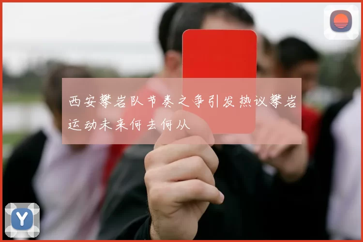 西安攀岩队节奏之争引发热议攀岩运动未来何去何从