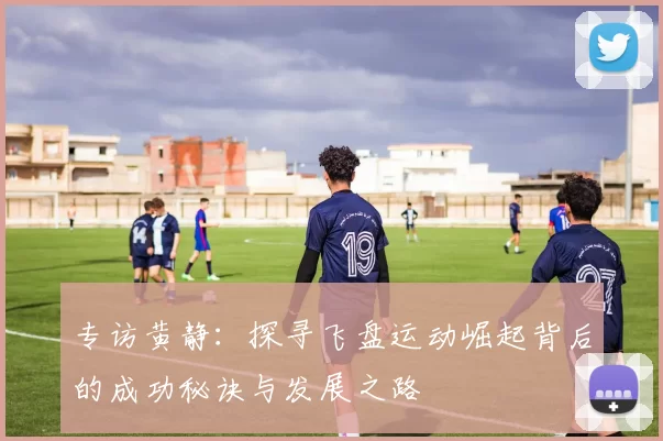 专访黄静：探寻飞盘运动崛起背后的成功秘诀与发展之路