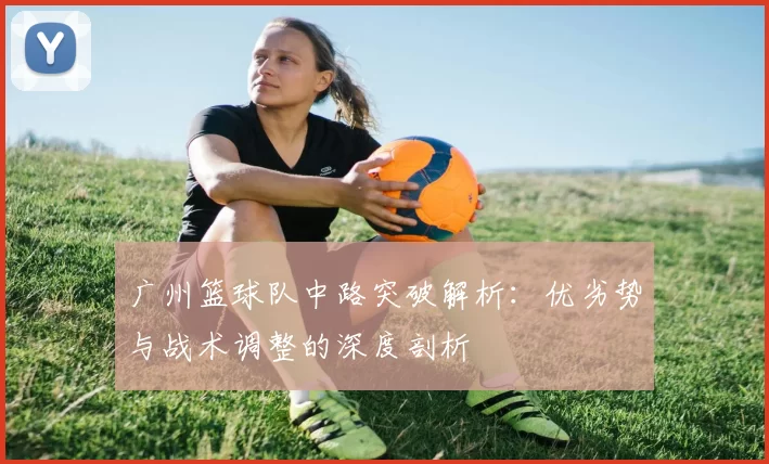 广州篮球队中路突破解析：优劣势与战术调整的深度剖析