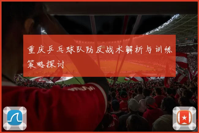 重庆乒乓球队防反战术解析与训练策略探讨