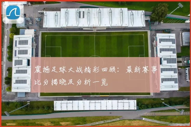 震撼足球大战精彩回顾：最新赛事比分揭晓及分析一览