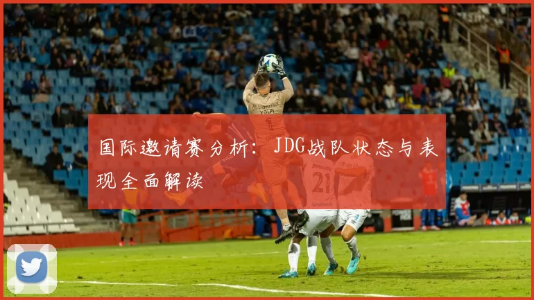 国际邀请赛分析：JDG战队状态与表现全面解读