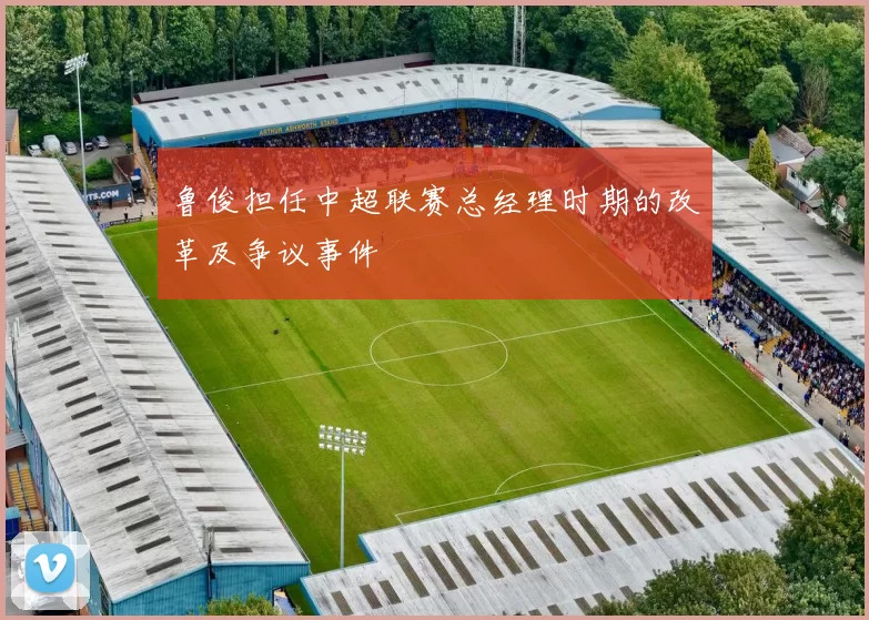 鲁俊担任中超联赛总经理时期的改革及争议事件