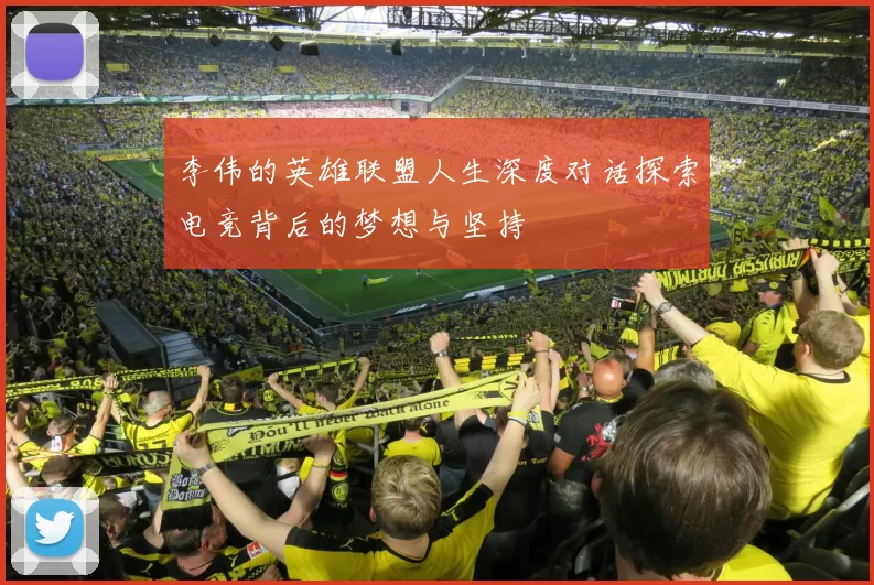 李伟的英雄联盟人生深度对话探索电竞背后的梦想与坚持