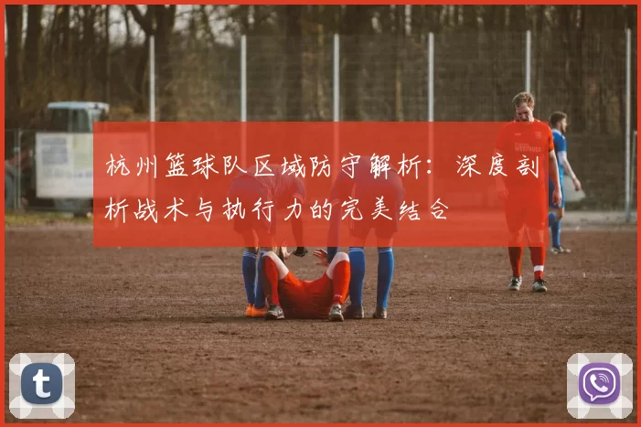 杭州篮球队区域防守解析：深度剖析战术与执行力的完美结合
