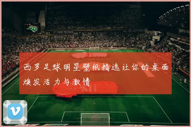 西罗足球明星壁纸精选让你的桌面焕发活力与激情