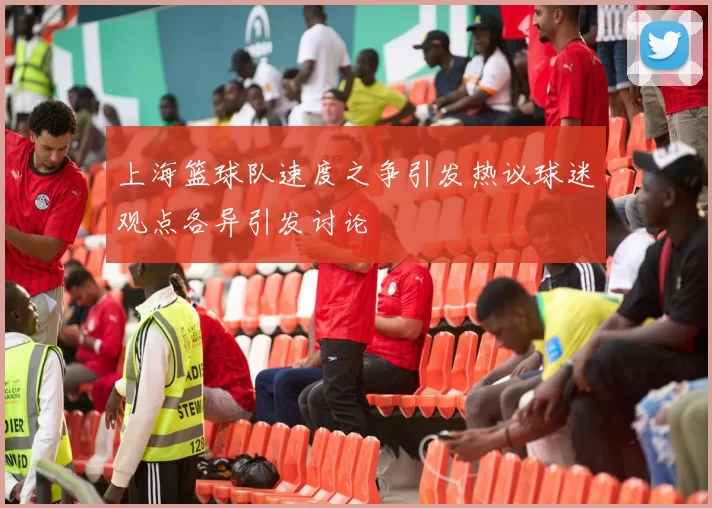 上海篮球队速度之争引发热议球迷观点各异引发讨论