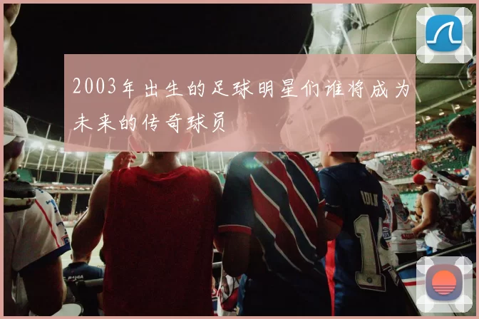2003年出生的足球明星们谁将成为未来的传奇球员