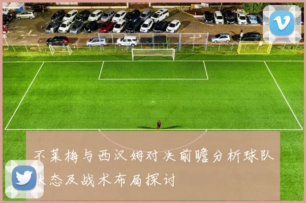 不莱梅与西汉姆对决前瞻分析球队状态及战术布局探讨