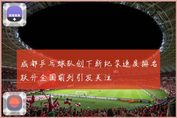 成都乒乓球队创下新纪录速度排名跃升全国前列引发关注