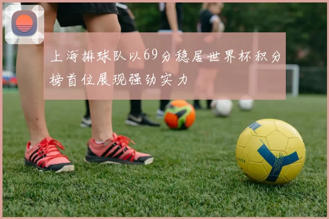 上海排球队以69分稳居世界杯积分榜首位展现强劲实力