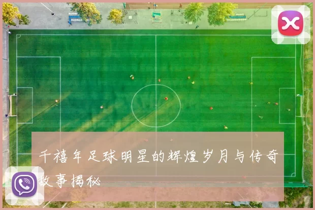 千禧年足球明星的辉煌岁月与传奇故事揭秘