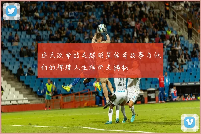 逆天改命的足球明星传奇故事与他们的辉煌人生转折点揭秘