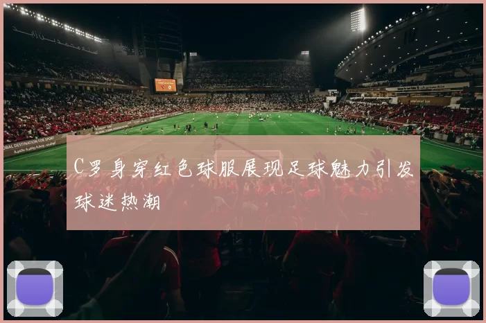 C罗身穿红色球服展现足球魅力引发球迷热潮
