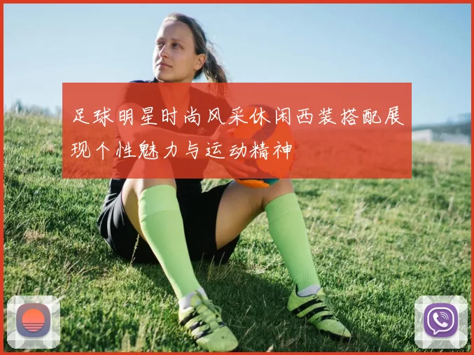 足球明星时尚风采休闲西装搭配展现个性魅力与运动精神