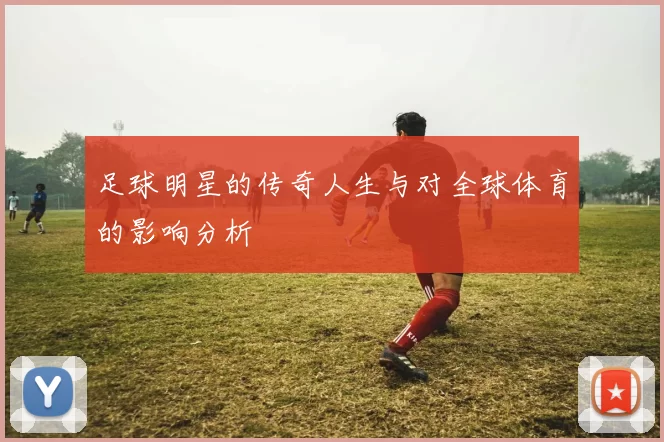 足球明星的传奇人生与对全球体育的影响分析