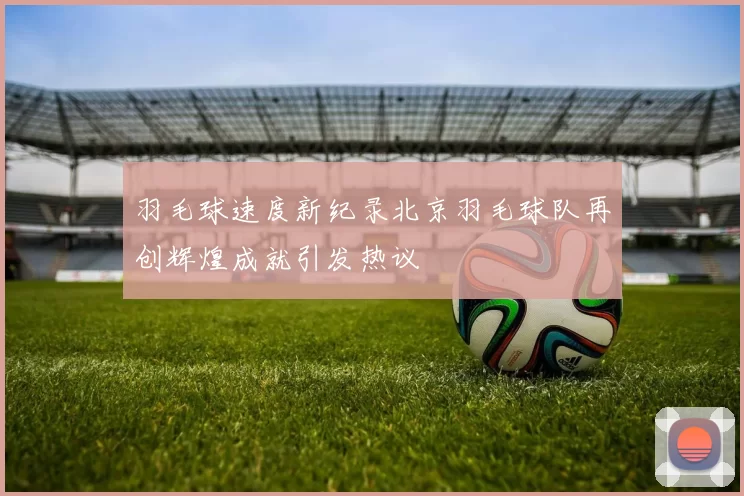 羽毛球速度新纪录北京羽毛球队再创辉煌成就引发热议