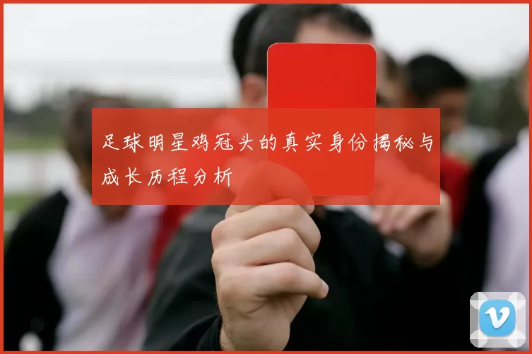 足球明星鸡冠头的真实身份揭秘与成长历程分析