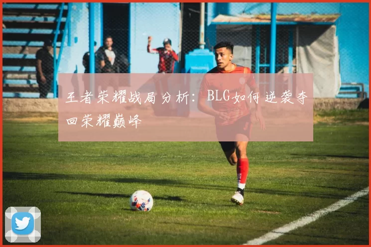 王者荣耀战局分析：BLG如何逆袭夺回荣耀巅峰