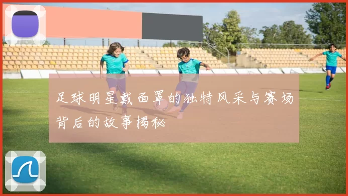 足球明星戴面罩的独特风采与赛场背后的故事揭秘