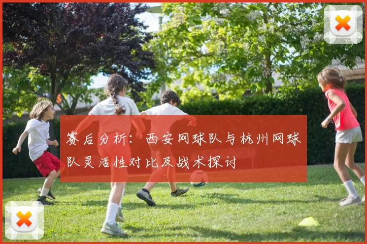 赛后分析：西安网球队与杭州网球队灵活性对比及战术探讨